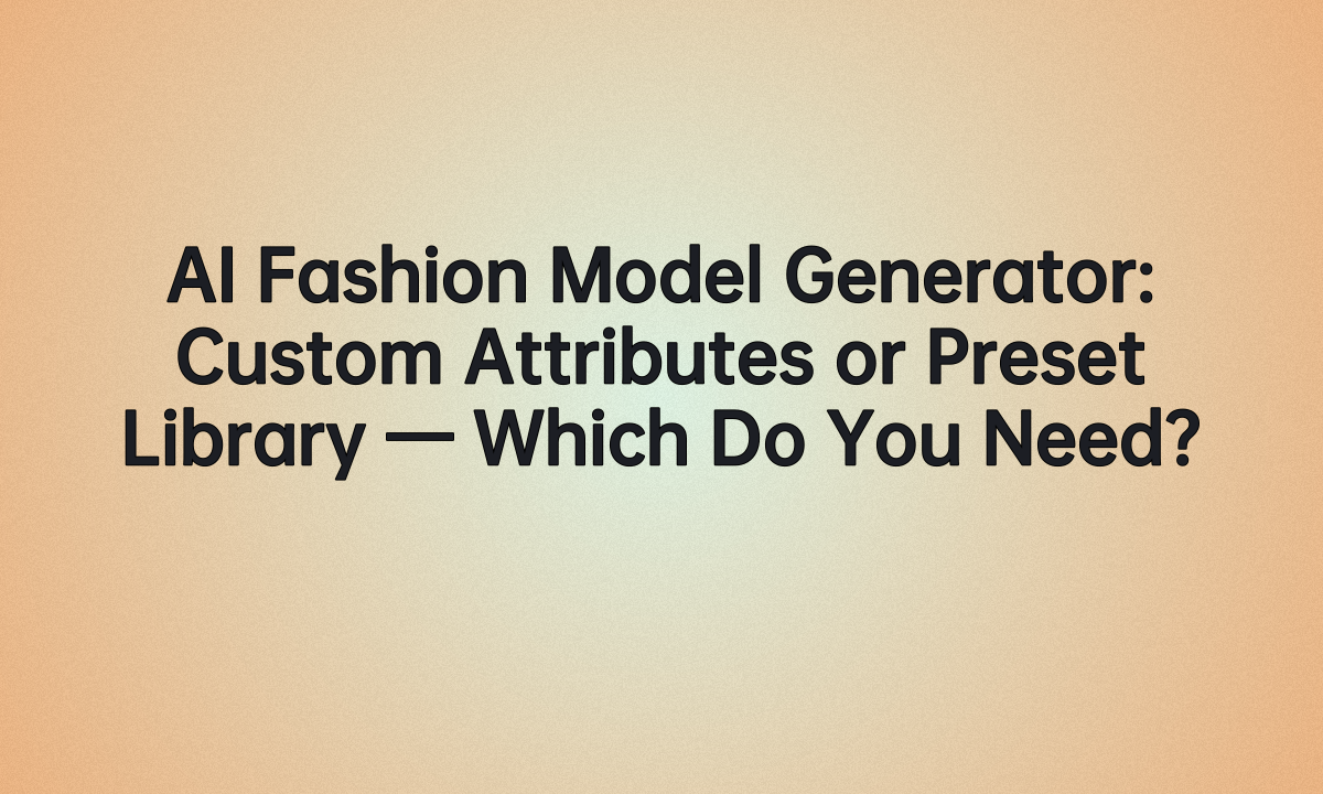AI Fashion Model Generator: Custom Attributes or Preset Library — Which Do You Need?